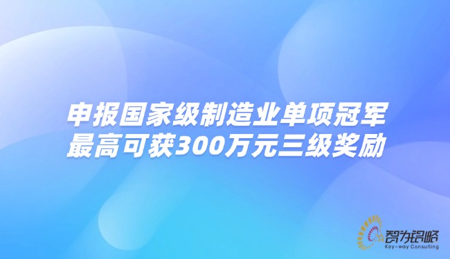 申报***制造业单项**，*高可获300万元三级奖励.jpg